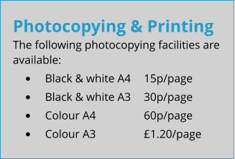Photocopying & Printing The following photocopying facilities are available: •	Black & white A4	15p/page •	Black & white A3	30p/page •	Colour A4		60p/page •	Colour A3		£1.20/page